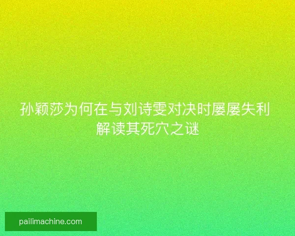 孙颖莎为何在与刘诗雯对决时屡屡失利 解读其死穴之谜 孙颖莎为何在与刘诗雯对决时屡屡失利 解读其死穴之谜
