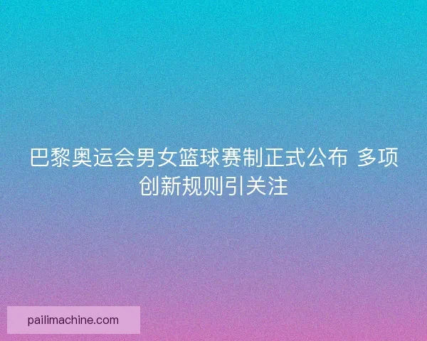 巴黎奥运会男女篮球赛制正式公布 多项创新规则引关注