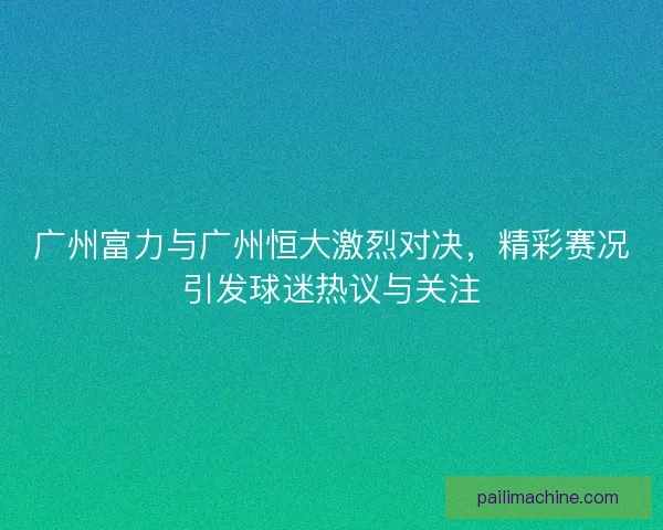 广州富力与广州恒大激烈对决，精彩赛况引发球迷热议与关注