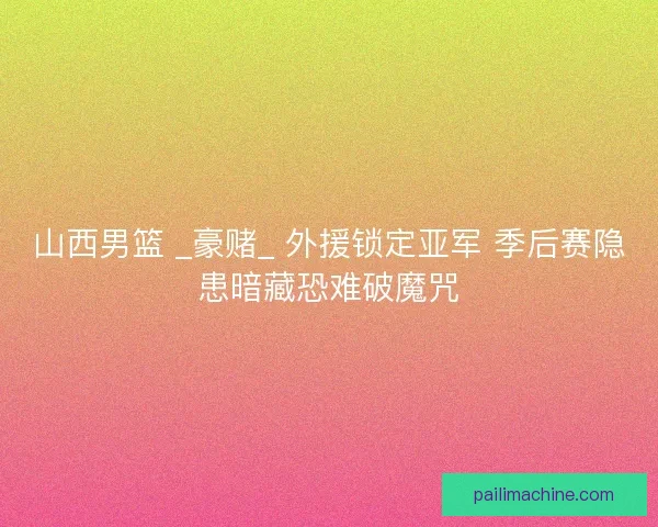 山西男篮 _豪赌_ 外援锁定亚军 季后赛隐患暗藏恐难破魔咒