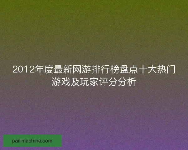 2012年度最新网游排行榜盘点十大热门游戏及玩家评分分析