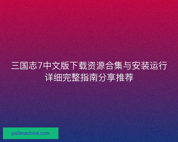 三国志7中文版下载资源合集与安装运行详细完整指南分享推荐