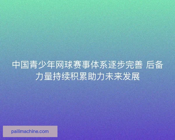 中国青少年网球赛事体系逐步完善 后备力量持续积累助力未来发展