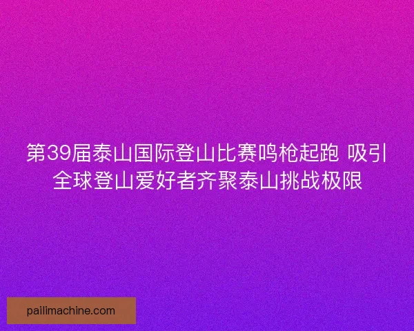 第39届泰山国际登山比赛鸣枪起跑 吸引全球登山爱好者齐聚泰山挑战极限