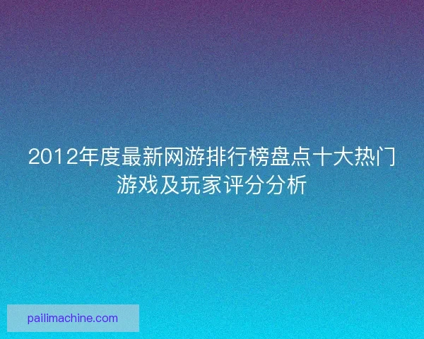 2012年度最新网游排行榜盘点十大热门游戏及玩家评分分析 2012年度最新网游排行榜盘点十大热门游戏及玩家评分分析