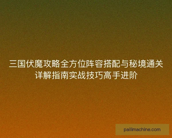 三国伏魔攻略全方位阵容搭配与秘境通关详解指南实战技巧高手进阶 三国伏魔攻略全方位阵容搭配与秘境通关详解指南实战技巧高手进阶