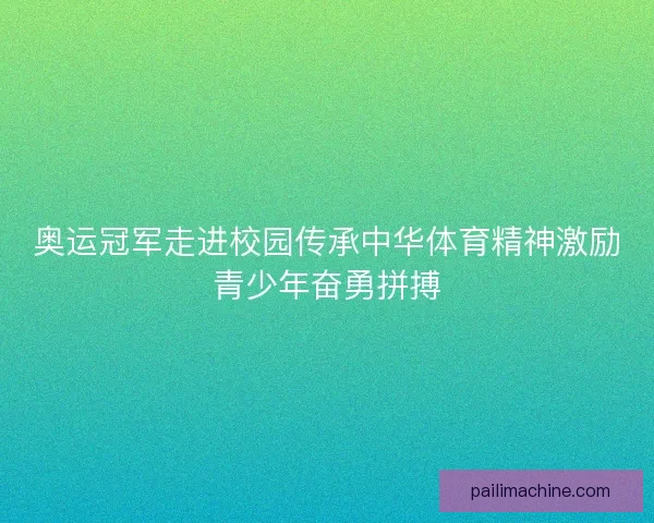 奥运冠军走进校园传承中华体育精神激励青少年奋勇拼搏 奥运冠军走进校园传承中华体育精神激励青少年奋勇拼搏