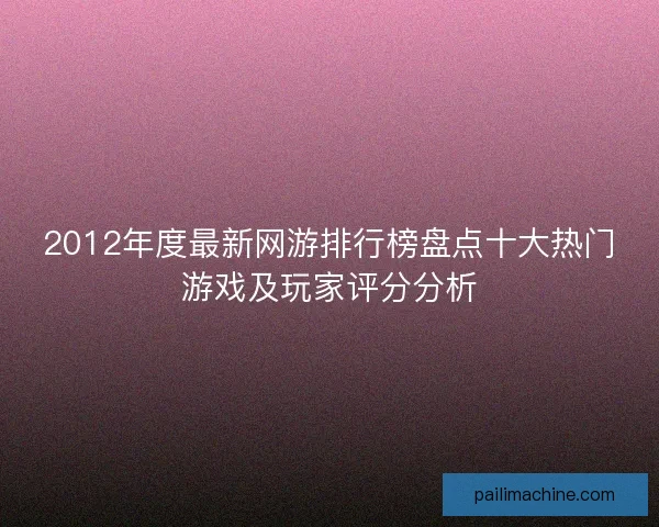 2012年度最新网游排行榜盘点十大热门游戏及玩家评分分析 2012年度最新网游排行榜盘点十大热门游戏及玩家评分分析