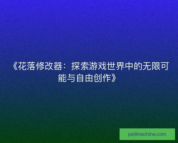 《花落修改器:探索游戏世界中的无限可能与自由创作》 《花落修改器:探索游戏世界中的无限可能与自由创作》
